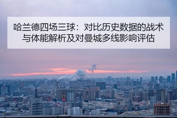 哈兰德四场三球：对比历史数据的战术与体能解析及对曼城多线影响评估