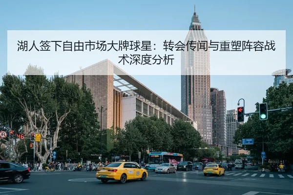 湖人签下自由市场大牌球星：转会传闻与重塑阵容战术深度分析