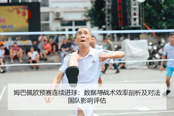 姆巴佩欧预赛连续进球：数据与战术效率剖析及对法国队影响评估